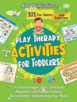 Play Therapy Activities for Toddlers: 101 Fun Games and Exercises to Enhance Motor Skills, Emotional Regulation, and Problem-Solving Abilities While S