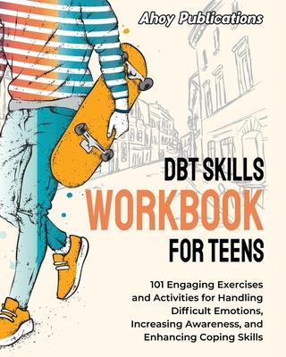 DBT Skills Workbook for Teens: 101 Engaging Exercises and Activities for Handling Difficult Emotions, Increasing Awareness, and Enhancing Coping Skil