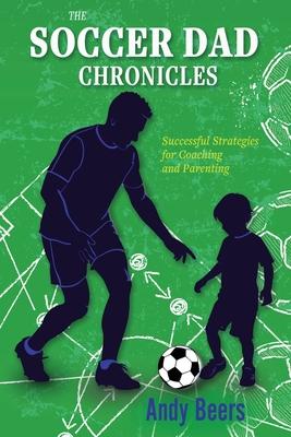 The Soccer Dad Chronicles: Successful Strategies for Coaching and Parenting