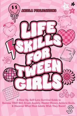 Life Skills For Tween Girls: A Glow Up, Self-Love Survival Guide to Become THAT Girl, Crush Anxiety, Master Money, Achieve Goals, & Discover What M