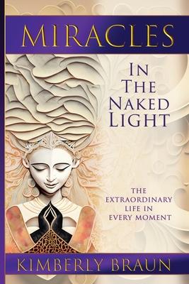 Miracles in the Naked Light: The Extraordinary Life in Every Moment