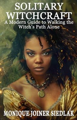 Solitary Witchcraft: A Modern Guide to Walking the Witch's Path Alone