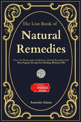 The Lost Book Of Natural Remedies: Over 150 Homemade Antibiotics, Herbal Remedies, and Best Organic Recipes For Healing Without Pills