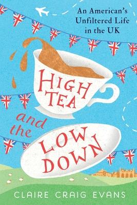 High Tea and the Low Down: An American's Unfiltered Life in the UK