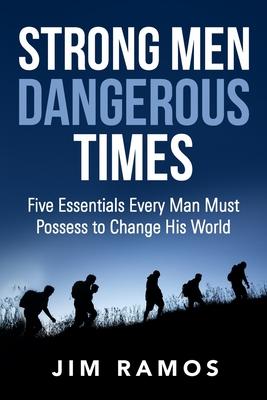 Strong Men Dangerous Times: Five Essentials Every Man Must Possess to Change His World