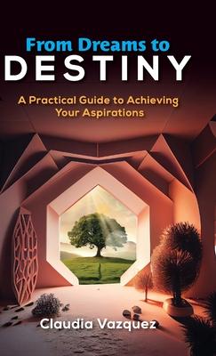 From Dreams to Destiny: A Practical Guide to Achieving Your Aspirations