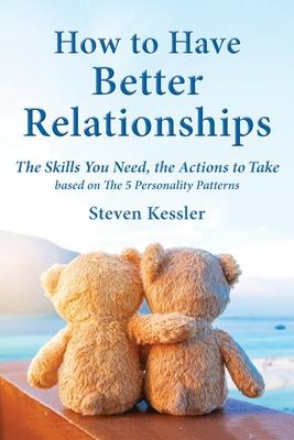 How to Have Better Relationships: The Skills You Need, the Actions to Take based on The 5 Personality Patterns