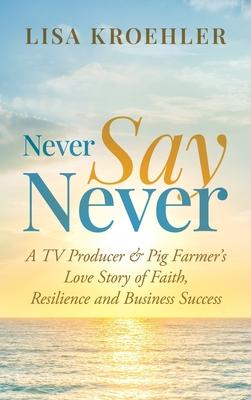 Never Say Never: A TV Producer & Pig Farmer's Love Story of Faith, Resilience and Business Success