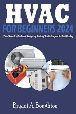 HVAC for Beginners 2024: From Warmth to Coolness: Navigating Heating, Ventilation, and Air Conditioning