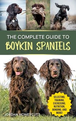 The Complete Guide to Boykin Spaniels: Selecting, Training, Field Work, Nutrition, Health Care, Exercising, Socializing, and Loving Your New Boykin Sp