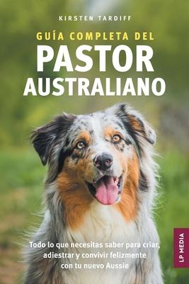 Gua completa del Pastor Australiano: Todo lo que necesitas saber para criar, adiestrar y convivir felizmente con tu nuevo Aussie Subscription