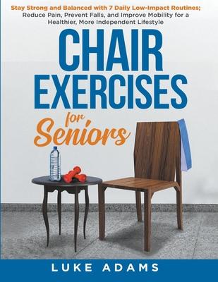 Chair Exercises for Seniors: Stay Strong and Balanced with 7 Daily Low-Impact Routines; Reduce Pain, Prevent Falls, and Improve Mobility for a Heal