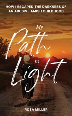 My Path to Light: How I Escaped the Darkness of an Abusive Amish Childhood