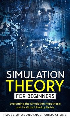 Simulation Theory for Beginners: Evaluating the Simulation Hypothesis and Its Virtual Reality Matrix