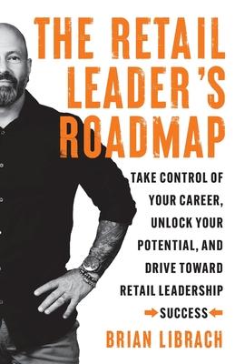 The Retail Leader's Roadmap: Take Control of Your Career, Unlock Your Potential, and Drive Toward Retail Leadership Success