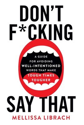 Don't F*cking Say That: A Guide for Avoiding Well-Intentioned Words that Make Tough Times Tougher