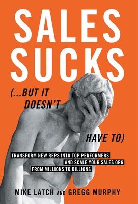 Sales Sucks...But It Doesn't Have To: Transform New Reps into Top Performers and Scale Your Sales Org from Millions to Billions