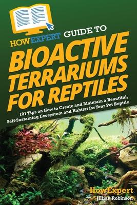 HowExpert Guide to Bioactive Terrariums for Reptiles: 101 Tips on How to Create and Maintain a Beautiful, Self-Sustaining Ecosystem and Habitat for Yo