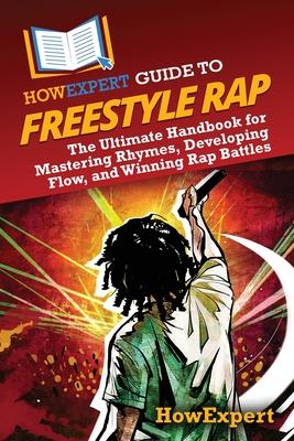 HowExpert Guide to Freestyle Rap: The Ultimate Handbook for Mastering Rhymes, Developing Flow, and Winning Rap Battles