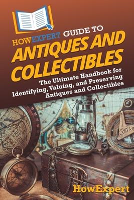 HowExpert Guide to Antiques and Collectibles: The Ultimate Handbook for Identifying, Valuing, and Preserving Antiques and Collectibles