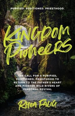 Kingdom Pioneers: The Call for a Purified, Positioned, Priesthood to Return to the Father's Heart and Pioneer Wild Rivers of Personal Re