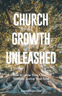 Church Growth Unleashed: How to Grow Your Church Without Losing Your Soul