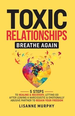 Toxic Relationships: 5 Steps to Healing & Recovery; Letting Go After Leaving A Narcissistic & Emotionally Abusive Partner to Regain Your Fr