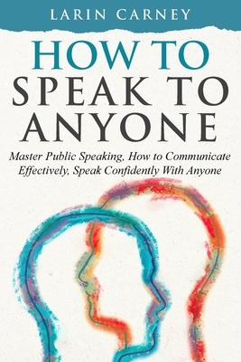 How to Speak to Anyone: Master Public Speaking, How to Communicate Effectively, Speak Confidently With Anyone