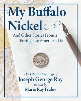 My Buffalo Nickel and Other Stories From a Portuguese American Life: The Life and Writings of Joseph George Ray as told by Marie Ray Fraley