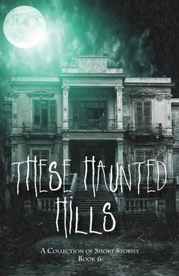 These Haunted Hills: A Collection of Short Stories: Book 6