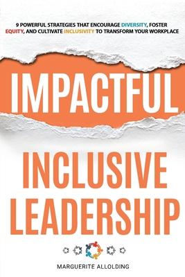 Impactful Inclusive Leadership: 9 Powerful Strategies That Encourage Diversity, Foster Equity, and Cultivate Inclusivity to Transform Your Workplace