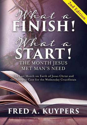 What a Finish! What a Start! The Month Jesus Met Man's Need: The Last Month on Earth of Jesus Christ and the Synoptic Case for the Wednesday Crucifixi