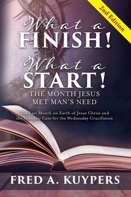 What a Finish! What a Start! The Month Jesus Met Man's Need: The Last Month on Earth of Jesus Christ and the Synoptic Case for the Wednesday Crucifixi