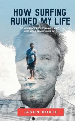 How Surfing Ruined My Life: 30 Years of Riding Waves and One Year Trying Not To: 30 Years of Riding Waves and One of Trying Not To Subscription