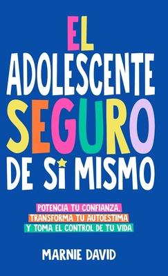 El Adolescente Seguro De S Mismo: Una Gua Prctica Para Desarrollar La Confianza En Ti Mismo, Transformar Tu Autoestima Y Tomar Las Riendas De Tu Vi