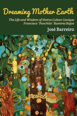 Dreaming Mother Earth: The Life and Wisdom of Native Cuban Cacique Francisco "Panchito" Ramrez Rojas
