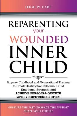 Reparenting Your Wounded Inner Child: Explore Childhood and Generational Trauma to Break Destructive Patterns, Build Emotional Strength, and Achieve P