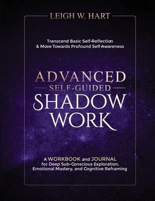 Advanced Self-Guided Shadow Work: A WORKBOOK and JOURNAL for Deep Sub-Conscious Exploration, Emotional Mastery, and Cognitive Reframing