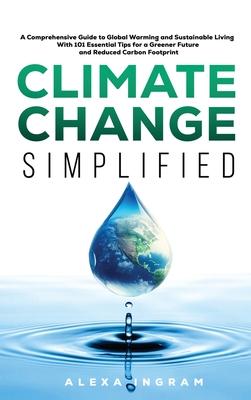 Climate Change Simplified: A Comprehensive Guide to Global Warming and Sustainable Living with 101 Essential Tips for a Greener Future and Reduce