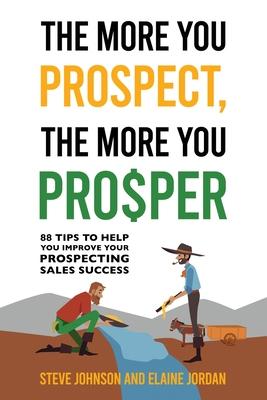 The More You Prospect, The More You Prosper: 88 Tips to Help You Improve Your Prospecting Sales Success