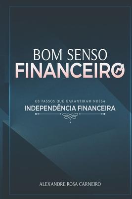 Bom Senso Financeiro: Os Passos Que Garantiram Nossa Independncia Financeira