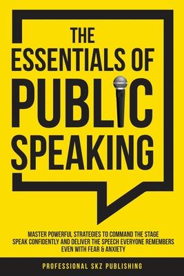 The Essentials of Public Speaking: Master Powerful Strategies to Command The Stage, Speak Confidently, and Deliver The Speech Everyone Remembers, Even