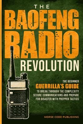 The Baofeng Radio Revolution: The Beginner Guerrilla's Guide to Break Through the Complexity, Secure Communications, and Prepare for Disaster With P