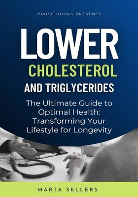 Lower Cholesterol And Triglycerides: The Ultimate Guide to Optimal Health: Transforming Your Lifestyle for Longevity