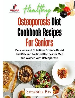 Osteoporosis Diet Cookbook Recipes For Seniors: Delicious and Nutritious Science Based and Calcium Fortified Recipes for Men and Women with Osteoporos