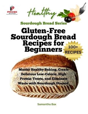 Gluten-Free Sourdough Bread Recipes for Beginners: Master Healthy Baking, Create Delicious Low-Calorie, High Protein Treats, and Eliminate Waste with