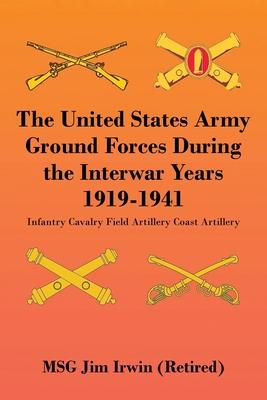 The United States Army Ground Forces During the Interwar Years 1919-1941: Infantry Cavalry Field Artillery Coast Artillery