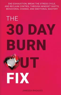 The 30-Day Burnout Fix: End Exhaustion, Break the Stress Cycle, and Reclaim Control Through Mindset Shifts, Behavioral Change, and Emotional M