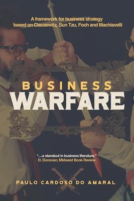 Business Warfare: A framework for business strategy based on Clausewitz, Sun Tzu, Foch and Machiavelli