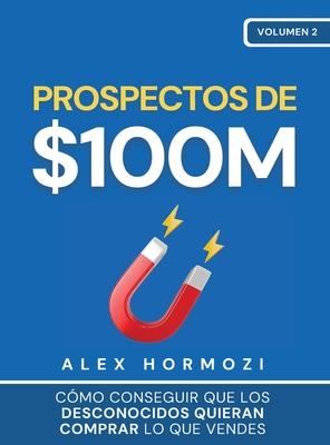 Prospectos de $100M: Cmo conseguir que los desconocidos quieran comprar lo que vendes: : Cmo conseguir que los desconocidos quieran compr